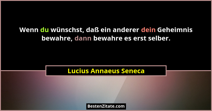 Wenn du wünschst, daß ein anderer dein Geheimnis bewahre, dann bewahre es erst selber.... - Lucius Annaeus Seneca