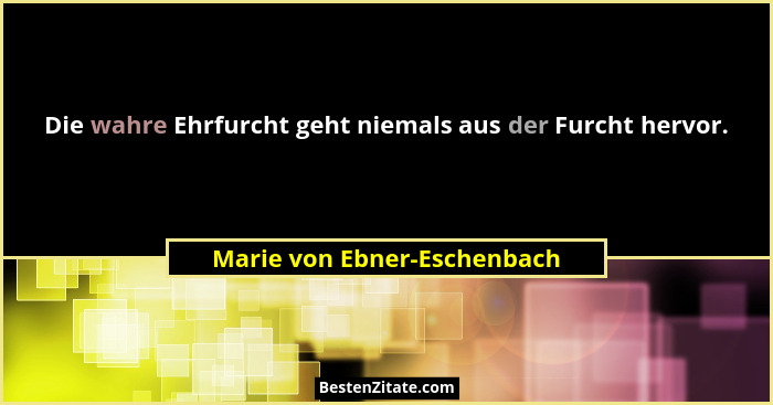Die wahre Ehrfurcht geht niemals aus der Furcht hervor.... - Marie von Ebner-Eschenbach