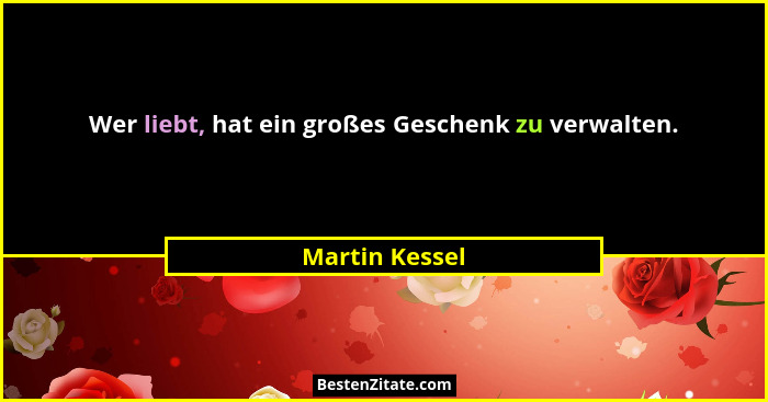 Wer liebt, hat ein großes Geschenk zu verwalten.... - Martin Kessel
