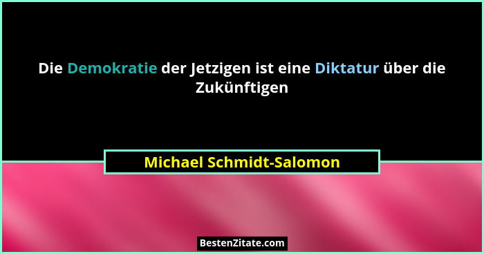 Die Demokratie der Jetzigen ist eine Diktatur über die Zukünftigen... - Michael Schmidt-Salomon