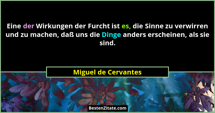 Eine der Wirkungen der Furcht ist es, die Sinne zu verwirren und zu machen, daß uns die Dinge anders erscheinen, als sie sind.... - Miguel de Cervantes