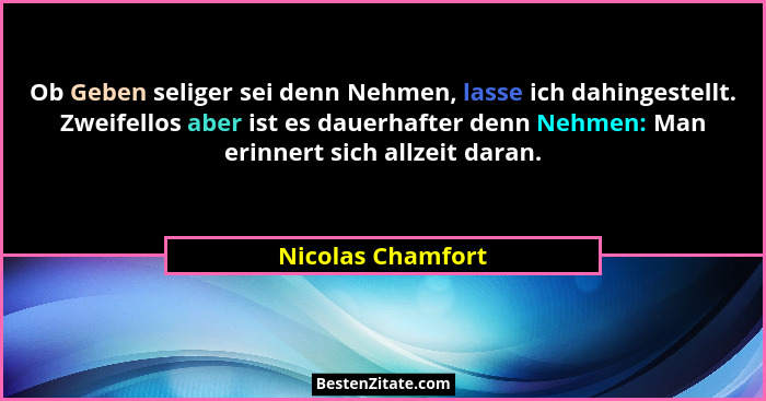 Ob Geben seliger sei denn Nehmen, lasse ich dahingestellt. Zweifellos aber ist es dauerhafter denn Nehmen: Man erinnert sich allzei... - Nicolas Chamfort
