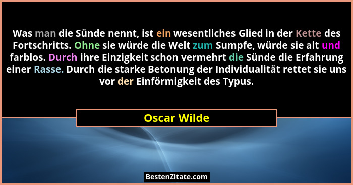 Was man die Sünde nennt, ist ein wesentliches Glied in der Kette des Fortschritts. Ohne sie würde die Welt zum Sumpfe, würde sie alt und... - Oscar Wilde
