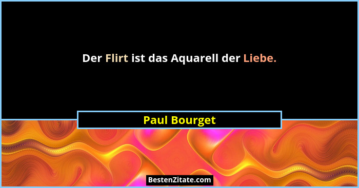 Der Flirt ist das Aquarell der Liebe.... - Paul Bourget