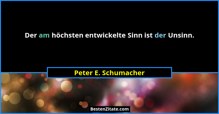 Der am höchsten entwickelte Sinn ist der Unsinn.... - Peter E. Schumacher