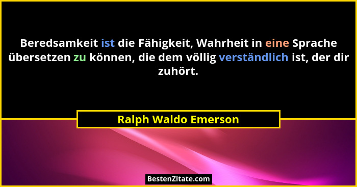 Beredsamkeit ist die Fähigkeit, Wahrheit in eine Sprache übersetzen zu können, die dem völlig verständlich ist, der dir zuhört.... - Ralph Waldo Emerson