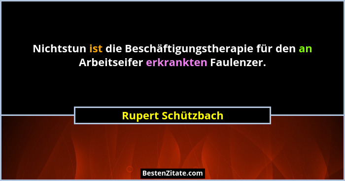 Nichtstun ist die Beschäftigungstherapie für den an Arbeitseifer erkrankten Faulenzer.... - Rupert Schützbach