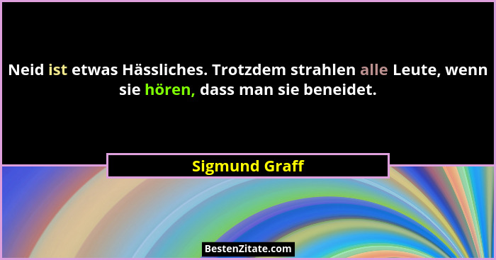 Neid ist etwas Hässliches. Trotzdem strahlen alle Leute, wenn sie hören, dass man sie beneidet.... - Sigmund Graff