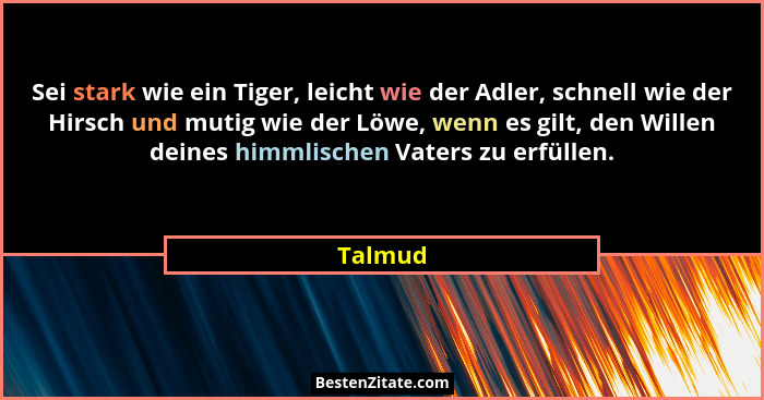 Sei stark wie ein Tiger, leicht wie der Adler, schnell wie der Hirsch und mutig wie der Löwe, wenn es gilt, den Willen deines himmlischen Vat... - Talmud