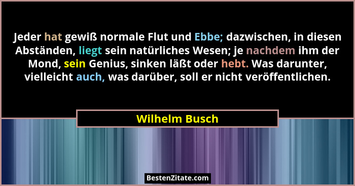 Jeder hat gewiß normale Flut und Ebbe; dazwischen, in diesen Abständen, liegt sein natürliches Wesen; je nachdem ihm der Mond, sein Ge... - Wilhelm Busch