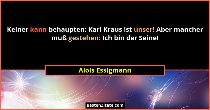Keiner kann behaupten: Karl Kraus ist unser! Aber mancher muß gestehen: Ich bin der Seine!... - Alois Essigmann