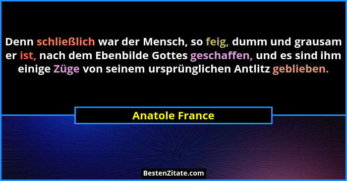 Denn schließlich war der Mensch, so feig, dumm und grausam er ist, nach dem Ebenbilde Gottes geschaffen, und es sind ihm einige Züge... - Anatole France