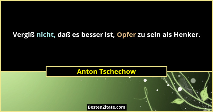 Vergiß nicht, daß es besser ist, Opfer zu sein als Henker.... - Anton Tschechow