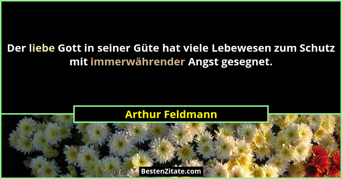 Der liebe Gott in seiner Güte hat viele Lebewesen zum Schutz mit immerwährender Angst gesegnet.... - Arthur Feldmann