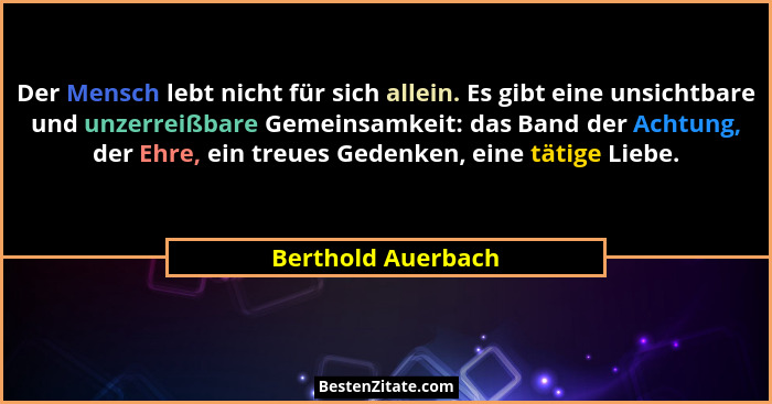 Der Mensch lebt nicht für sich allein. Es gibt eine unsichtbare und unzerreißbare Gemeinsamkeit: das Band der Achtung, der Ehre, e... - Berthold Auerbach