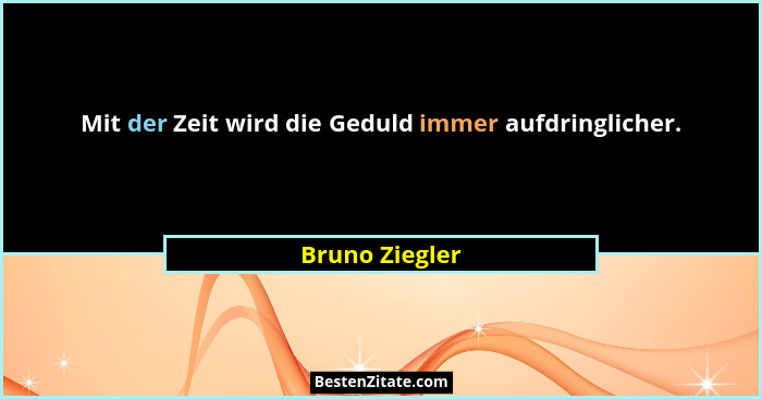 Mit der Zeit wird die Geduld immer aufdringlicher.... - Bruno Ziegler