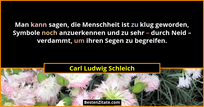 Man kann sagen, die Menschheit ist zu klug geworden, Symbole noch anzuerkennen und zu sehr – durch Neid – verdammt, um ihren Se... - Carl Ludwig Schleich