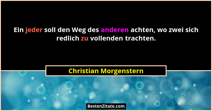Ein jeder soll den Weg des anderen achten, wo zwei sich redlich zu vollenden trachten.... - Christian Morgenstern