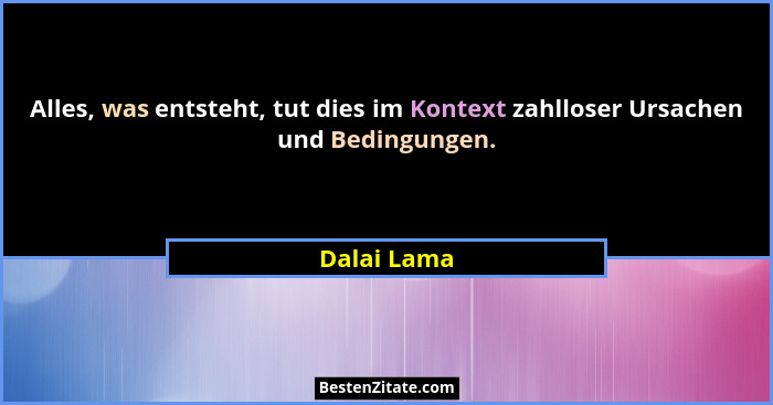 Alles, was entsteht, tut dies im Kontext zahlloser Ursachen und Bedingungen.... - Dalai Lama