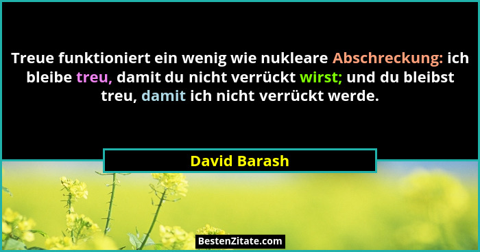 Treue funktioniert ein wenig wie nukleare Abschreckung: ich bleibe treu, damit du nicht verrückt wirst; und du bleibst treu, damit ich... - David Barash