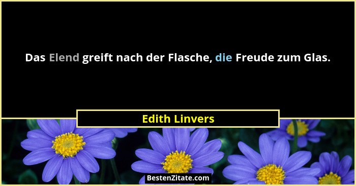 Das Elend greift nach der Flasche, die Freude zum Glas.... - Edith Linvers