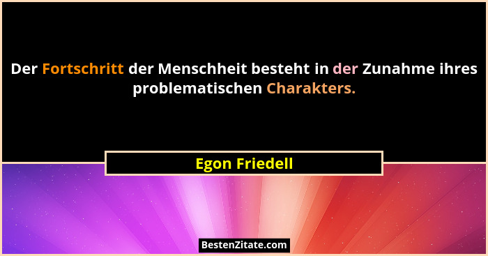 Der Fortschritt der Menschheit besteht in der Zunahme ihres problematischen Charakters.... - Egon Friedell