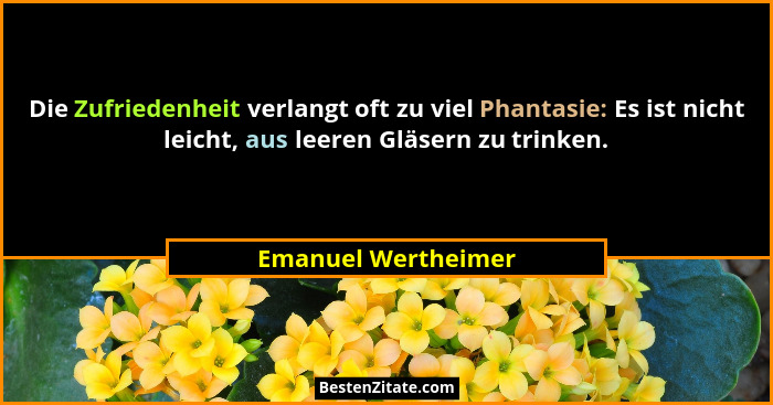 Die Zufriedenheit verlangt oft zu viel Phantasie: Es ist nicht leicht, aus leeren Gläsern zu trinken.... - Emanuel Wertheimer