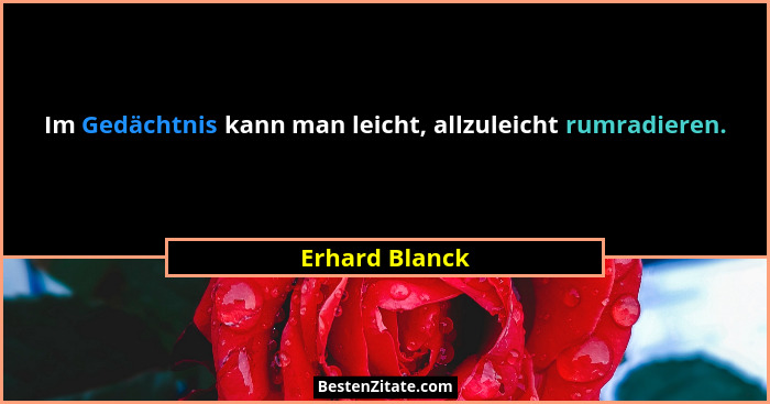 Im Gedächtnis kann man leicht, allzuleicht rumradieren.... - Erhard Blanck