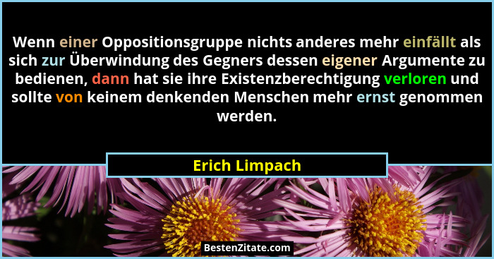 Wenn einer Oppositionsgruppe nichts anderes mehr einfällt als sich zur Überwindung des Gegners dessen eigener Argumente zu bedienen, d... - Erich Limpach