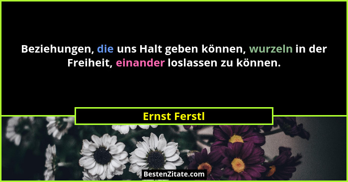 Beziehungen, die uns Halt geben können, wurzeln in der Freiheit, einander loslassen zu können.... - Ernst Ferstl