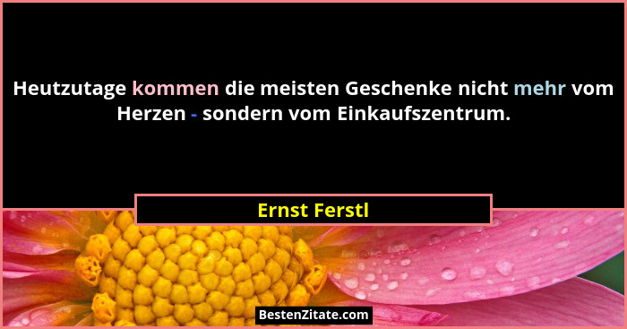 Heutzutage kommen die meisten Geschenke nicht mehr vom Herzen - sondern vom Einkaufszentrum.... - Ernst Ferstl