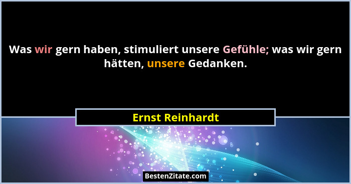 Was wir gern haben, stimuliert unsere Gefühle; was wir gern hätten, unsere Gedanken.... - Ernst Reinhardt