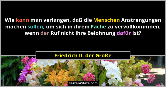 Wie kann man verlangen, daß die Menschen Anstrengungen machen sollen, um sich in ihrem Fache zu vervollkommnen, wenn der Ruf... - Friedrich II. der Große