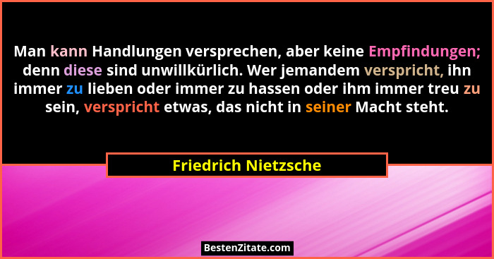 Man kann Handlungen versprechen, aber keine Empfindungen; denn diese sind unwillkürlich. Wer jemandem verspricht, ihn immer zu l... - Friedrich Nietzsche