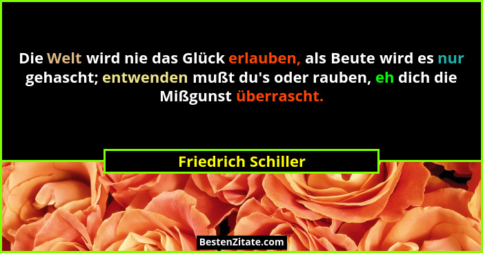 Die Welt wird nie das Glück erlauben, als Beute wird es nur gehascht; entwenden mußt du's oder rauben, eh dich die Mißgunst ü... - Friedrich Schiller