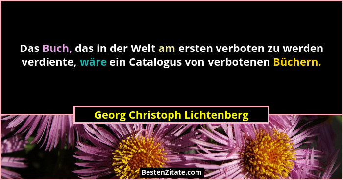 Das Buch, das in der Welt am ersten verboten zu werden verdiente, wäre ein Catalogus von verbotenen Büchern.... - Georg Christoph Lichtenberg