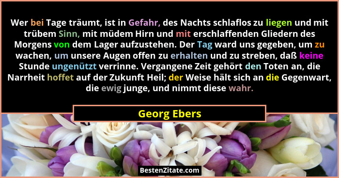 Wer bei Tage träumt, ist in Gefahr, des Nachts schlaflos zu liegen und mit trübem Sinn, mit müdem Hirn und mit erschlaffenden Gliedern d... - Georg Ebers