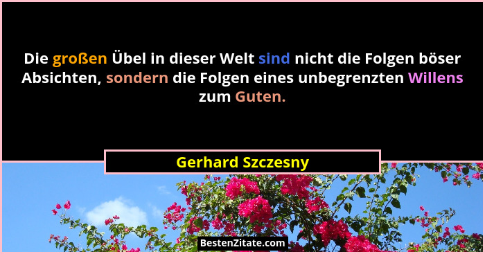 Die großen Übel in dieser Welt sind nicht die Folgen böser Absichten, sondern die Folgen eines unbegrenzten Willens zum Guten.... - Gerhard Szczesny