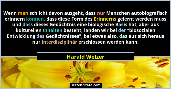 Wenn man schlicht davon ausgeht, dass nur Menschen autobiografisch erinnern können, dass diese Form des Erinnerns gelernt werden muss... - Harald Welzer