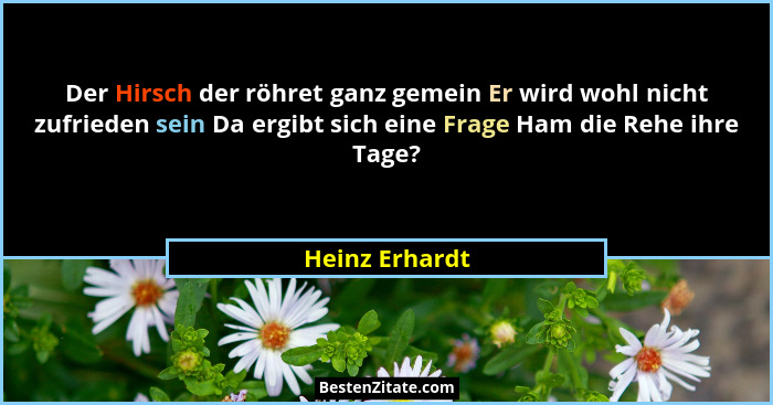 Der Hirsch der röhret ganz gemein Er wird wohl nicht zufrieden sein Da ergibt sich eine Frage Ham die Rehe ihre Tage?... - Heinz Erhardt