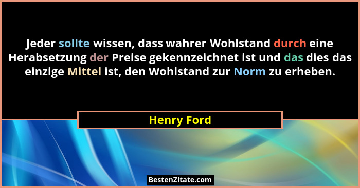 Jeder sollte wissen, dass wahrer Wohlstand durch eine Herabsetzung der Preise gekennzeichnet ist und das dies das einzige Mittel ist, den... - Henry Ford