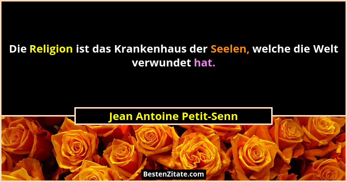 Die Religion ist das Krankenhaus der Seelen, welche die Welt verwundet hat.... - Jean Antoine Petit-Senn
