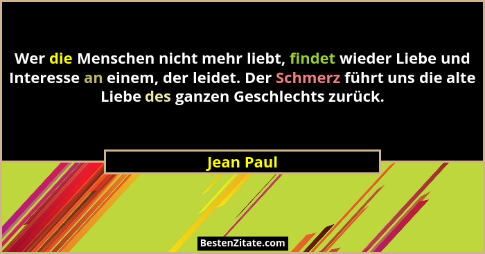 Wer die Menschen nicht mehr liebt, findet wieder Liebe und Interesse an einem, der leidet. Der Schmerz führt uns die alte Liebe des ganzen... - Jean Paul