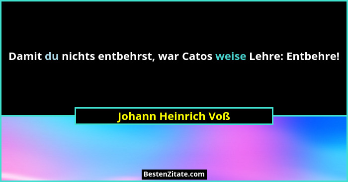 Damit du nichts entbehrst, war Catos weise Lehre: Entbehre!... - Johann Heinrich Voß