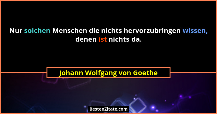Nur solchen Menschen die nichts hervorzubringen wissen, denen ist nichts da.... - Johann Wolfgang von Goethe