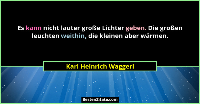 Es kann nicht lauter große Lichter geben. Die großen leuchten weithin, die kleinen aber wärmen.... - Karl Heinrich Waggerl