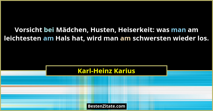 Vorsicht bei Mädchen, Husten, Heiserkeit: was man am leichtesten am Hals hat, wird man am schwersten wieder los.... - Karl-Heinz Karius