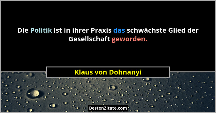 Die Politik ist in ihrer Praxis das schwächste Glied der Gesellschaft geworden.... - Klaus von Dohnanyi