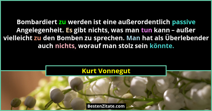 Bombardiert zu werden ist eine außerordentlich passive Angelegenheit. Es gibt nichts, was man tun kann – außer vielleicht zu den Bombe... - Kurt Vonnegut