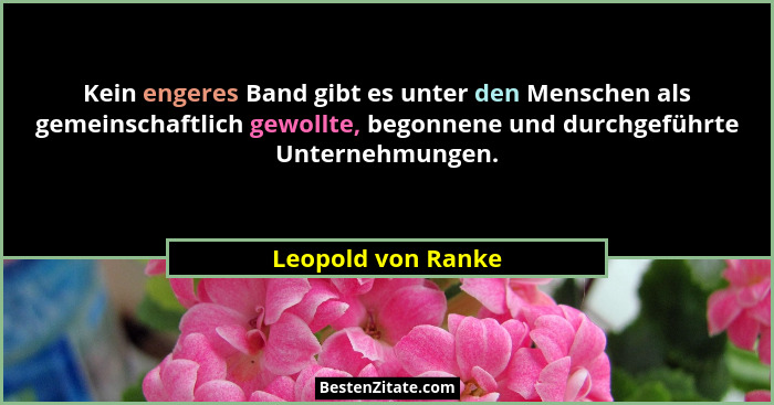 Kein engeres Band gibt es unter den Menschen als gemeinschaftlich gewollte, begonnene und durchgeführte Unternehmungen.... - Leopold von Ranke